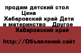 продам детский стол › Цена ­ 1 000 - Хабаровский край Дети и материнство » Другое   . Хабаровский край